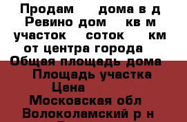 Продам 1/2 дома в д Ревино дом  60кв.м.участок 15 соток (17 км от центра города) › Общая площадь дома ­ 60 › Площадь участка ­ 15 › Цена ­ 500 000 - Московская обл., Волоколамский р-н, Ревино д. Недвижимость » Дома, коттеджи, дачи продажа   